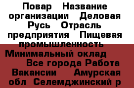 Повар › Название организации ­ Деловая Русь › Отрасль предприятия ­ Пищевая промышленность › Минимальный оклад ­ 15 000 - Все города Работа » Вакансии   . Амурская обл.,Селемджинский р-н